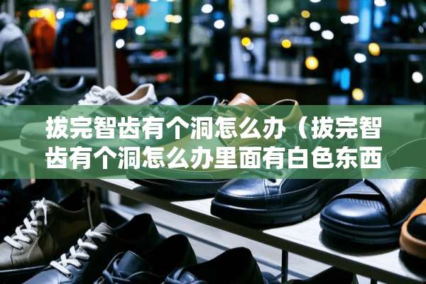 拔完智齿有个洞怎么办（拔完智齿有个洞怎么办里面有白色东西）