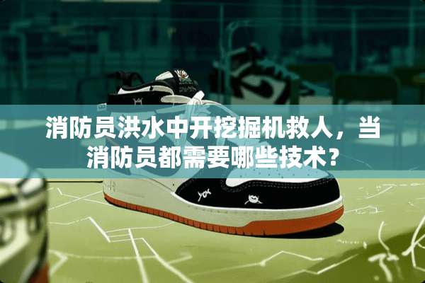 消防员洪水中开挖掘机救人，当消防员都需要哪些技术？