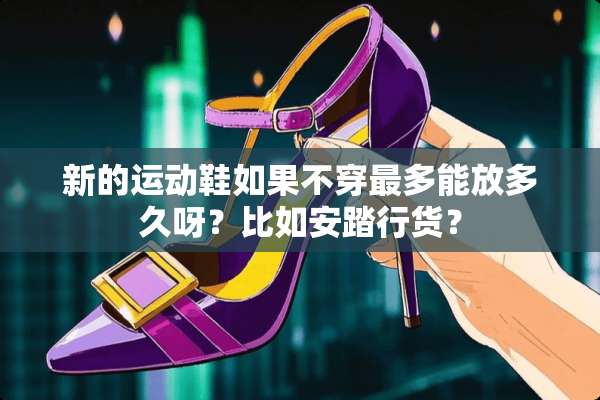 新的运动鞋如果**最多能放多久呀？比如安踏行货？