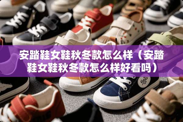 安踏鞋女鞋秋冬款怎么样（安踏鞋女鞋秋冬款怎么样好看吗）