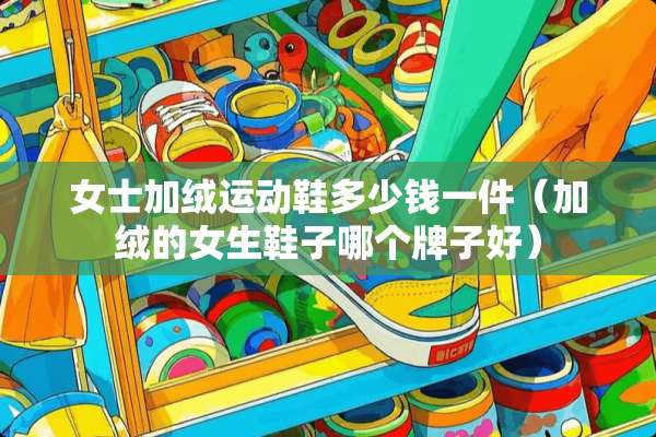 女士加绒运动鞋多少钱一件（加绒的女生鞋子哪个牌子好）