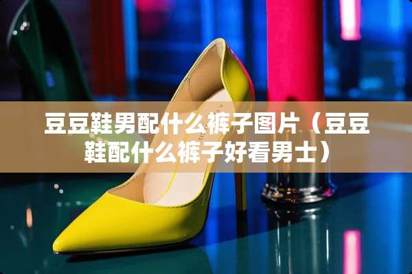 豆豆鞋男配什么裤子图片（豆豆鞋配什么裤子好看男士）
