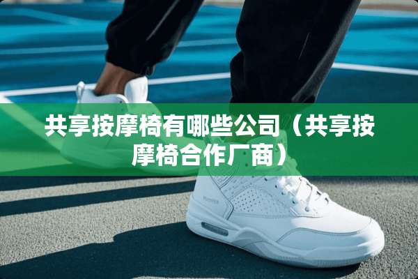 共享按摩椅有哪些公司（共享按摩椅合作厂商）