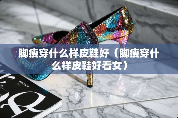 脚瘦穿什么样皮鞋好（脚瘦穿什么样皮鞋好看女）