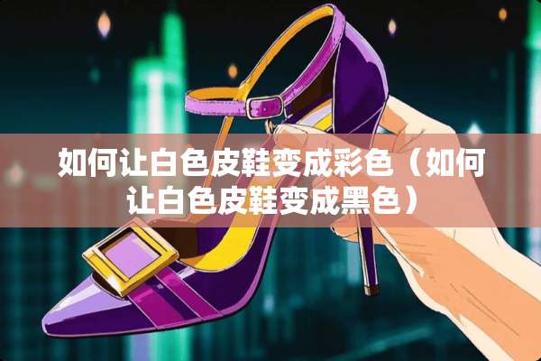 如何让白色皮鞋变成彩色（如何让白色皮鞋变成黑色）