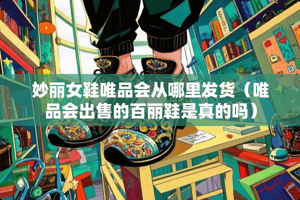 妙丽女鞋唯品会从哪里发货（唯品会出售的百丽鞋是真的吗）