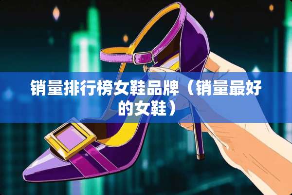 销量排行榜女鞋品牌（销量最好的女鞋）