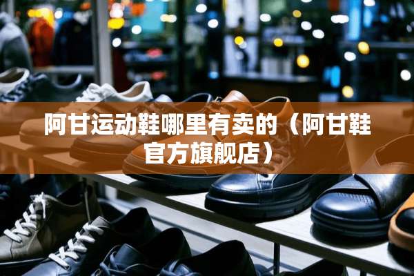 阿甘运动鞋哪里有卖的（阿甘鞋官方旗舰店）