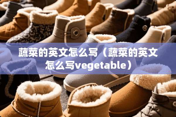 蔬菜的英文怎么写（蔬菜的英文怎么写vegetable）