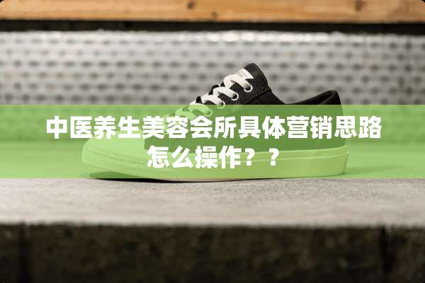 中医养生美容会所具体营销思路怎么操作？？
