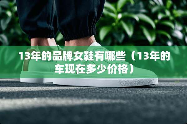 13年的品牌女鞋有哪些（13年的车现在多少价格）