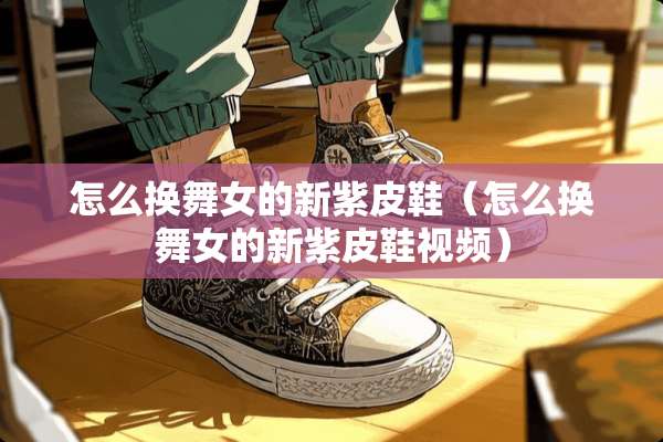 怎么换**的新紫皮鞋（怎么换**的新紫皮鞋视频）