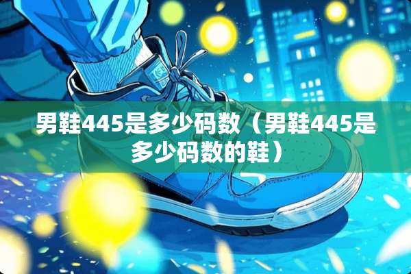 男鞋445是多少码数（男鞋445是多少码数的鞋）