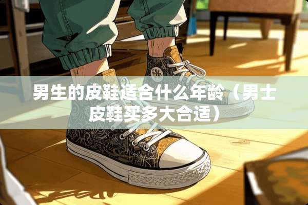 男生的皮鞋适合什么年龄（男士皮鞋买多大合适）