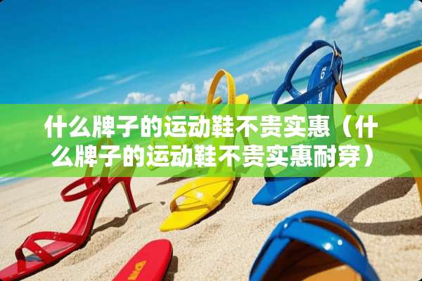 什么牌子的运动鞋不贵实惠（什么牌子的运动鞋不贵实惠耐穿）