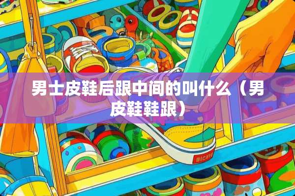 男士皮鞋后跟中间的叫什么（男皮鞋鞋跟）