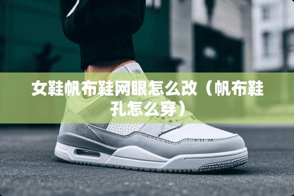 女鞋帆布鞋网眼怎么改（帆布鞋孔怎么穿）
