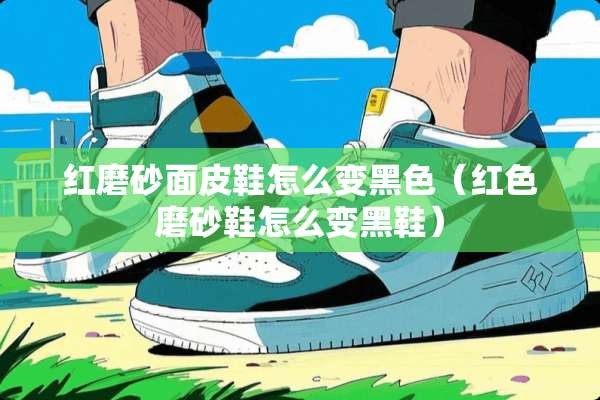 红磨砂面皮鞋怎么变黑色（红色磨砂鞋怎么变黑鞋）