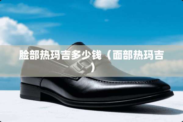 脸部热玛吉多少钱（面部热玛吉）