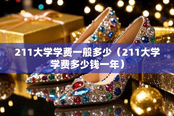 211大学学费一般多少（211大学学费多少钱一年）