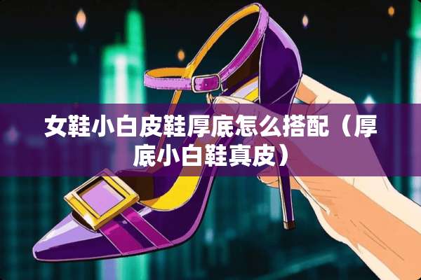 女鞋小白皮鞋厚底怎么搭配（厚底小白鞋真皮）