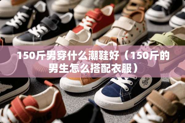 150斤男穿什么潮鞋好（150斤的男生怎么搭配衣服）