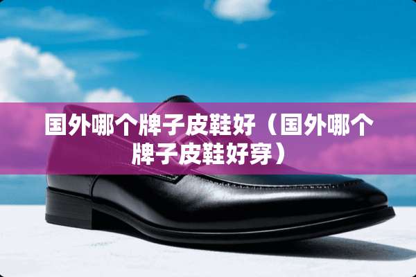国外哪个牌子皮鞋好（国外哪个牌子皮鞋好穿）
