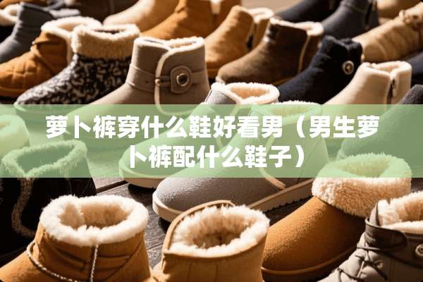 萝卜裤穿什么鞋好看男（男生萝卜裤配什么鞋子）