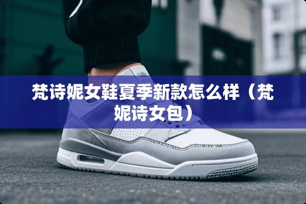 梵诗妮女鞋夏季新款怎么样（梵妮诗女包）