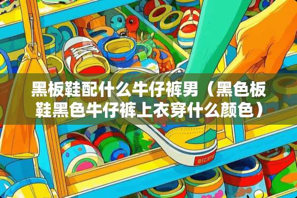 黑板鞋配什么牛仔裤男（黑色板鞋黑色牛仔裤上衣穿什么颜色）
