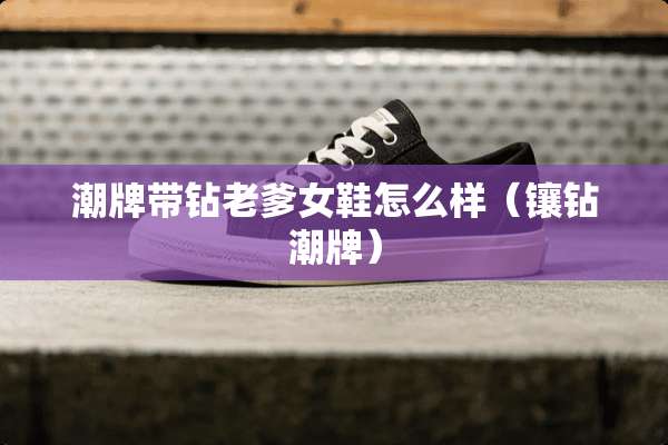 潮牌带钻老爹女鞋怎么样（镶钻潮牌）