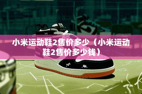 小米运动鞋2售价多少（小米运动鞋2售价多少钱）