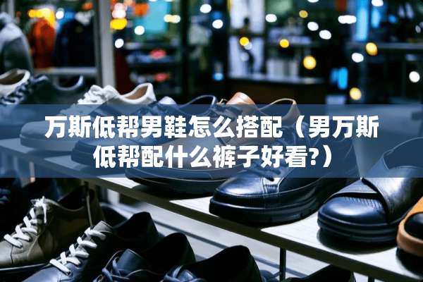 万斯低帮男鞋怎么搭配（男万斯低帮配什么裤子好看?）