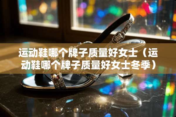 运动鞋哪个牌子质量好女士（运动鞋哪个牌子质量好女士冬季）