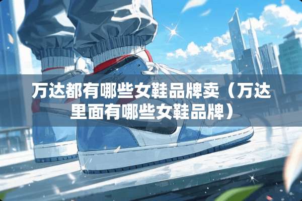 万达都有哪些女鞋品牌卖（万达里面有哪些女鞋品牌）
