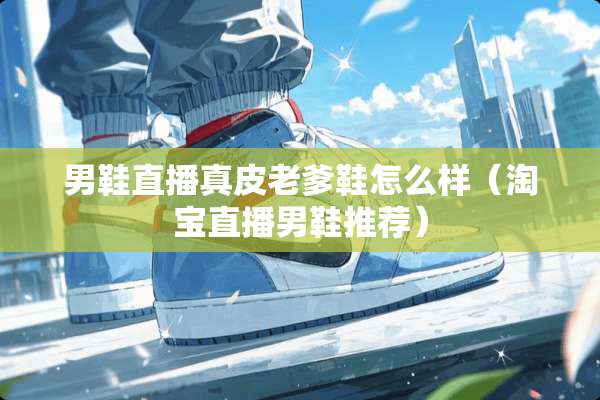 男鞋直播真皮老爹鞋怎么样（淘宝直播男鞋推荐）