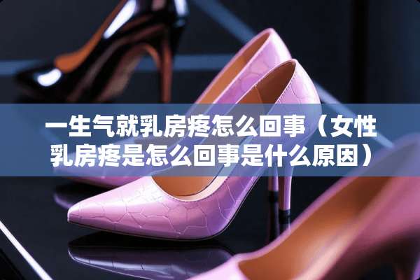 一生气就*房疼怎么回事（女性*房疼是怎么回事是什么原因）