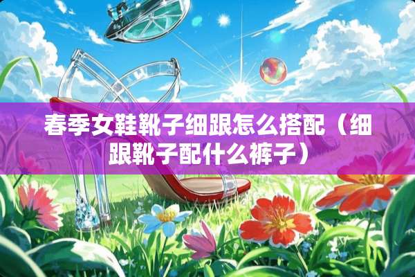 春季女鞋靴子细跟怎么搭配（细跟靴子配什么裤子）