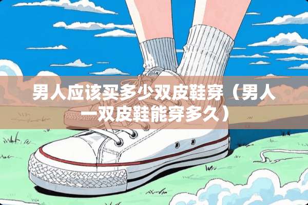男人应该买多少双皮鞋穿（男人一双皮鞋能穿多久）