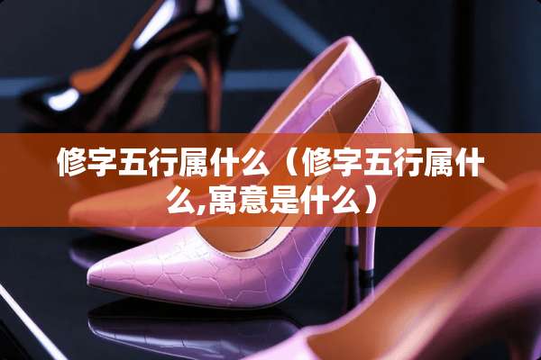 修字五行属什么（修字五行属什么,寓意是什么）