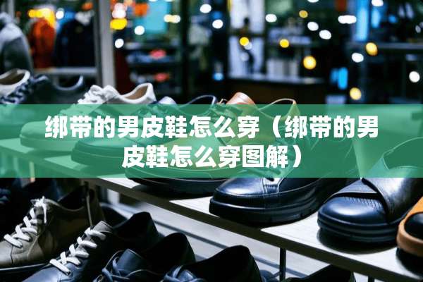绑带的男皮鞋怎么穿（绑带的男皮鞋怎么穿图解）