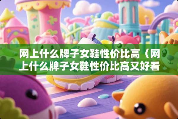 网上什么牌子女鞋性价比高（网上什么牌子女鞋性价比高又好看）