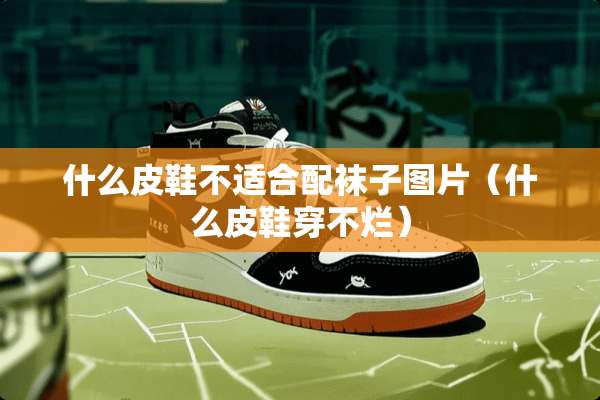 什么皮鞋不适合配袜子图片（什么皮鞋穿不烂）