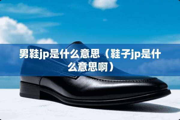 男鞋jp是什么意思（鞋子jp是什么意思啊）
