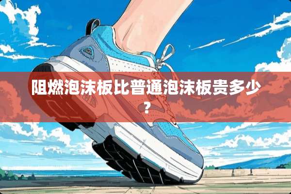 阻燃泡沫板比普通泡沫板贵多少？