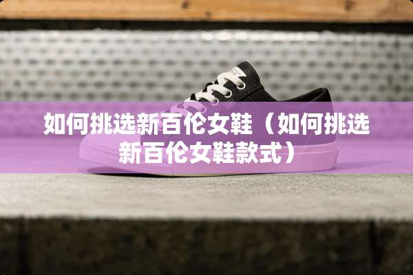 如何挑选新百伦女鞋（如何挑选新百伦女鞋款式）