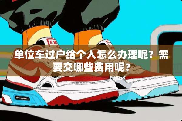 单位车过户给个人怎么办理呢？需要交哪些费用呢？