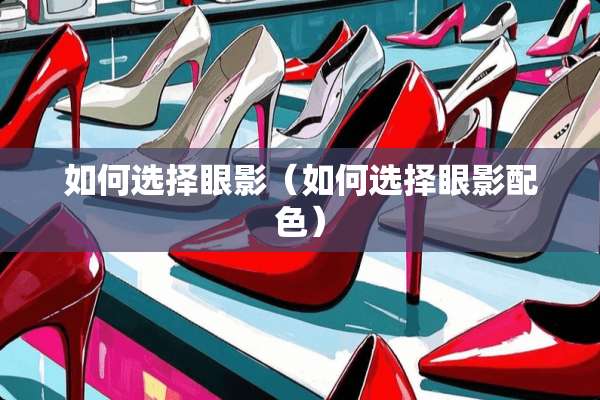 如何选择眼影（如何选择眼影配色）