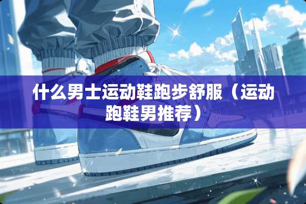 什么男士运动鞋跑步舒服（运动跑鞋男推荐）