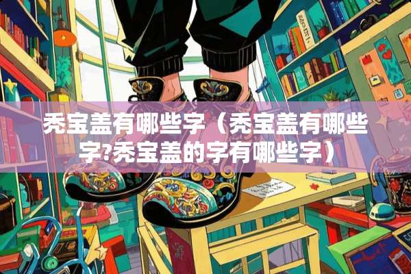秃宝盖有哪些字（秃宝盖有哪些字?秃宝盖的字有哪些字）